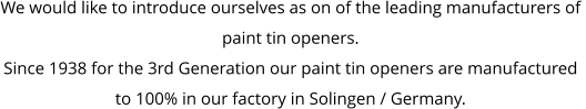 We would like to introduce ourselves as on of the leading manufacturers of  paint tin openers. Since 1938 for the 3rd Generation our paint tin openers are manufactured  to 100% in our factory in Solingen / Germany.